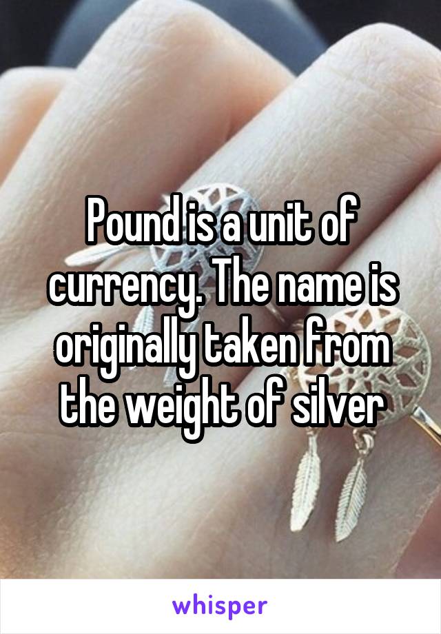 Pound is a unit of currency. The name is originally taken from the weight of silver