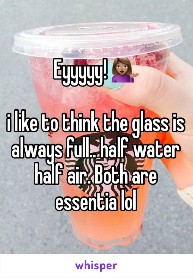 Eyyyyy! 💁🏽

i like to think the glass is always full.. half water half air. Both are essentia lol