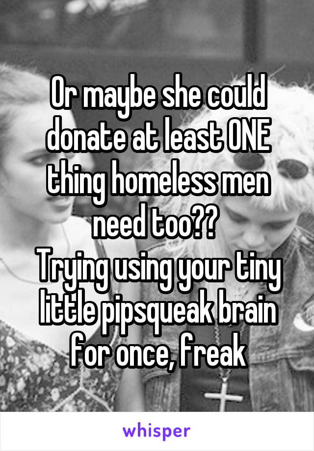 Or maybe she could donate at least ONE thing homeless men need too?? 
Trying using your tiny little pipsqueak brain for once, freak