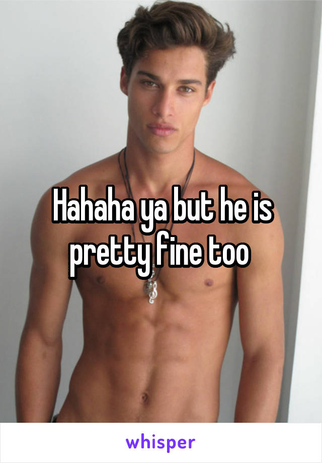 Hahaha ya but he is pretty fine too 