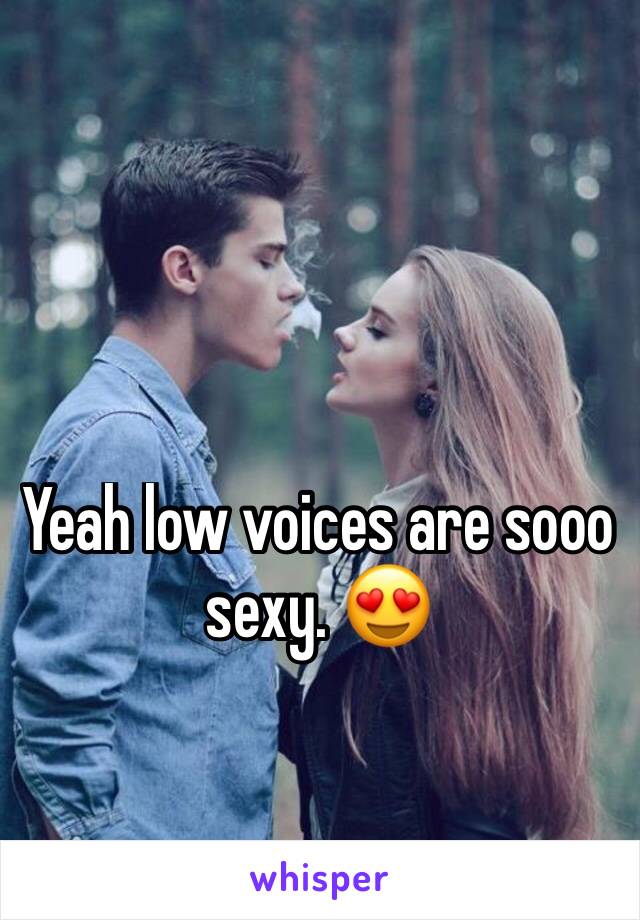 Yeah low voices are sooo sexy. 😍