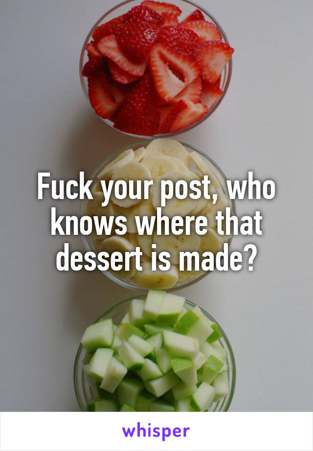 Fuck your post, who knows where that dessert is made?