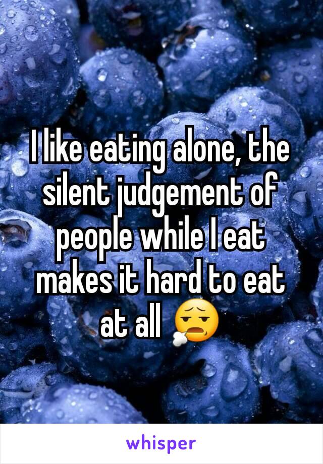 I like eating alone, the silent judgement of people while I eat makes it hard to eat at all 😧