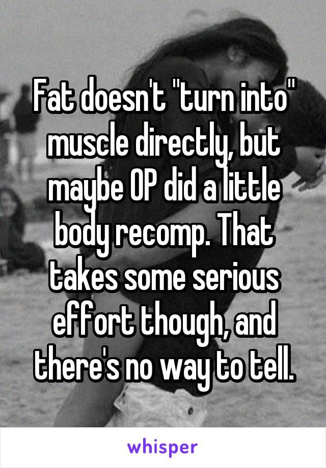 Fat doesn't "turn into" muscle directly, but maybe OP did a little body recomp. That takes some serious effort though, and there's no way to tell.