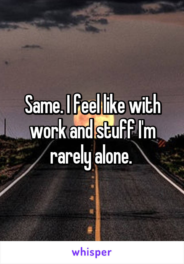 Same. I feel like with work and stuff I'm rarely alone. 