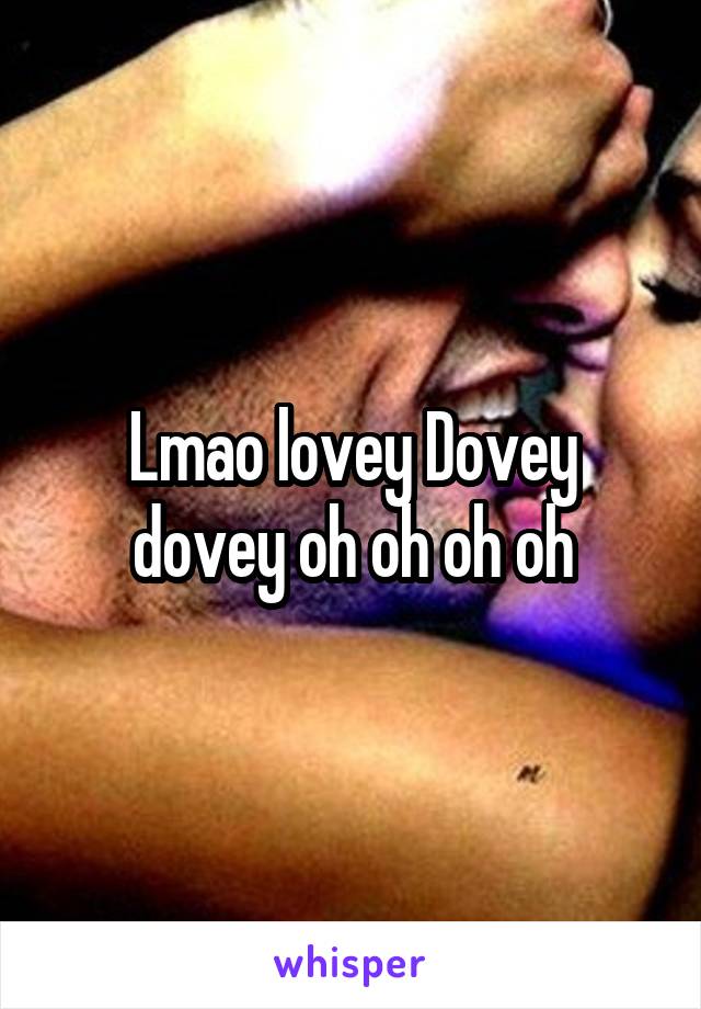 Lmao lovey Dovey dovey oh oh oh oh