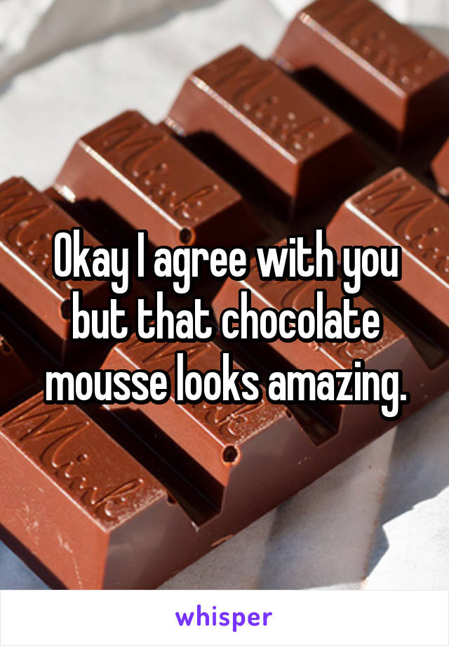 Okay I agree with you but that chocolate mousse looks amazing.