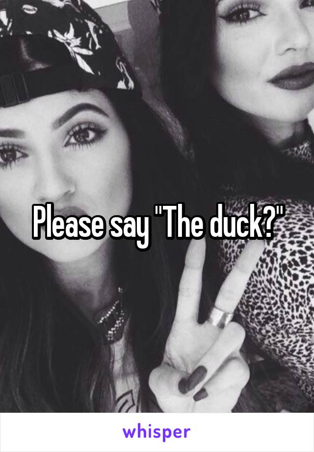 Please say "The duck?"