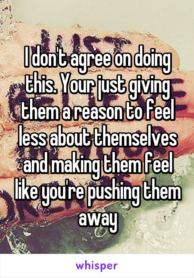 I don't agree on doing this. Your just giving them a reason to feel less about themselves and making them feel like you're pushing them away