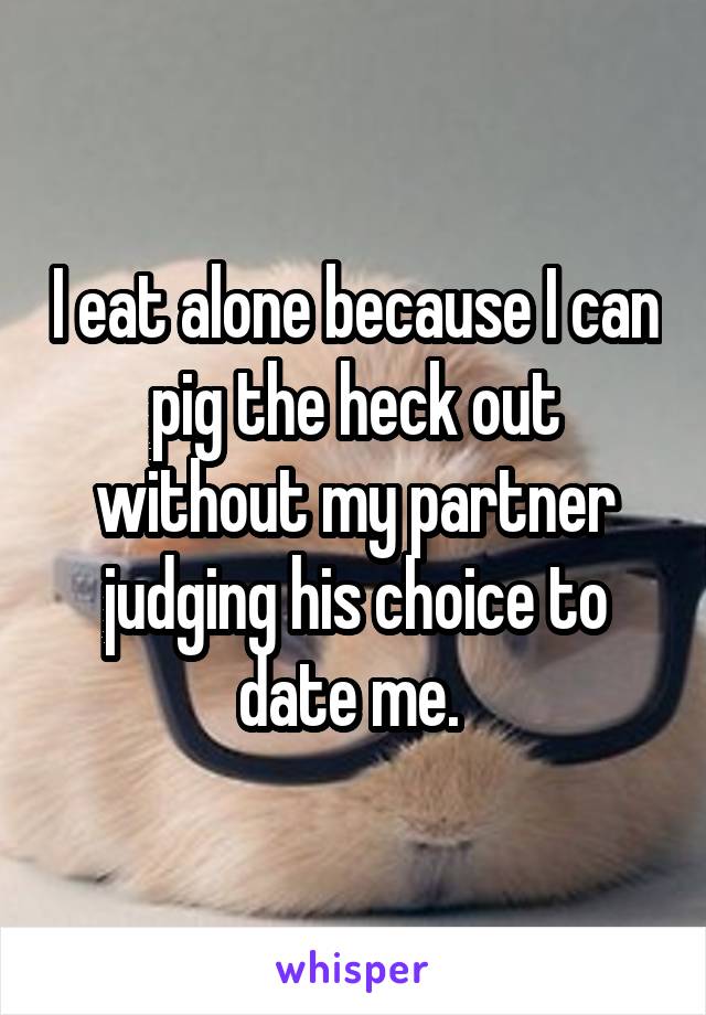 I eat alone because I can pig the heck out without my partner judging his choice to date me. 