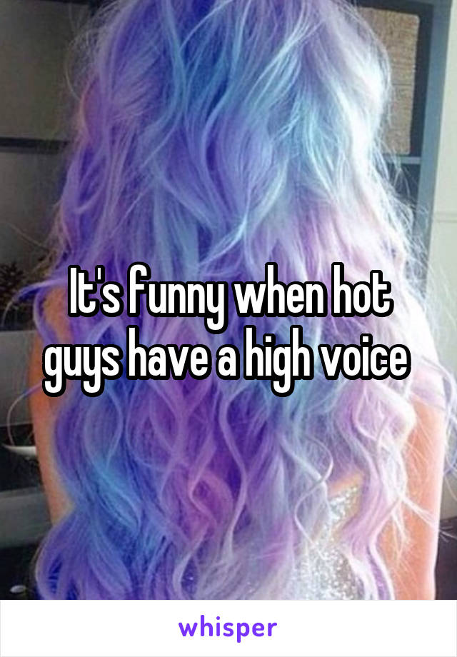 It's funny when hot guys have a high voice 