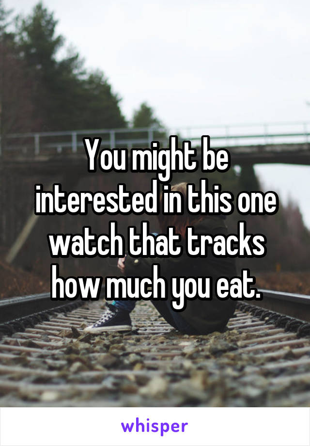 You might be interested in this one watch that tracks how much you eat.