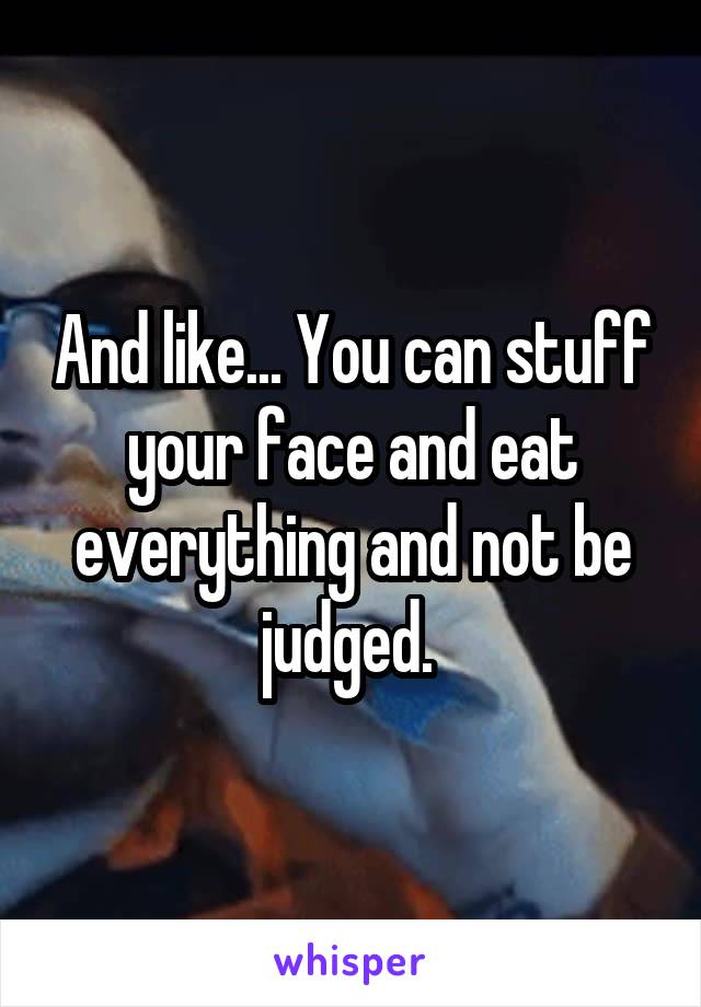 And like... You can stuff your face and eat everything and not be judged. 