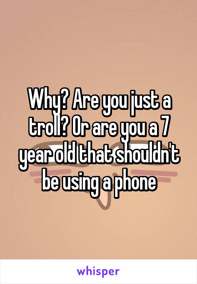 Why? Are you just a troll? Or are you a 7 year old that shouldn't be using a phone