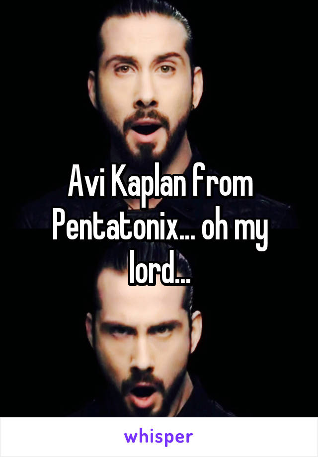 Avi Kaplan from Pentatonix... oh my lord...