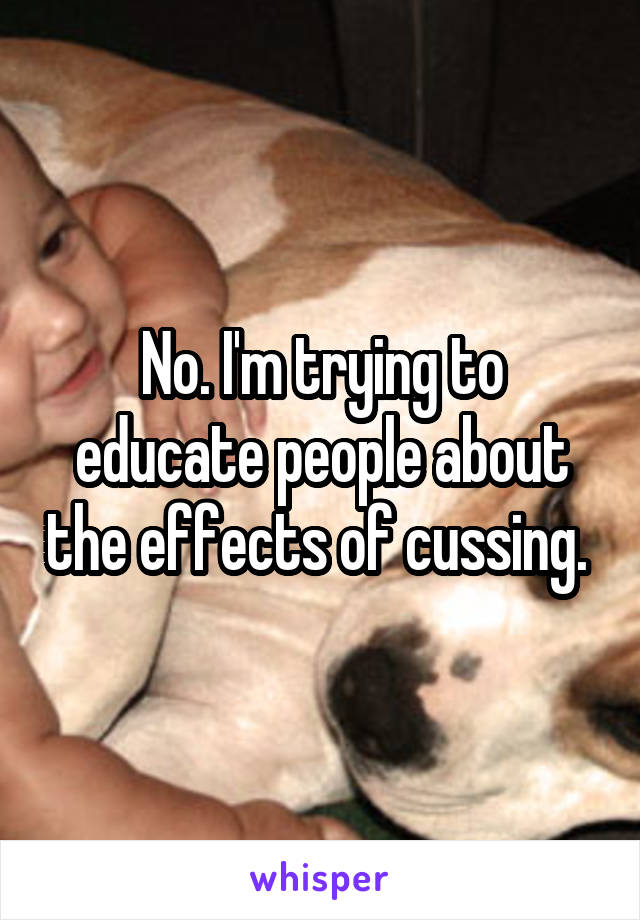 No. I'm trying to educate people about the effects of cussing. 