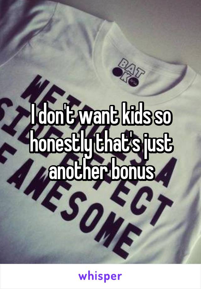 I don't want kids so honestly that's just another bonus