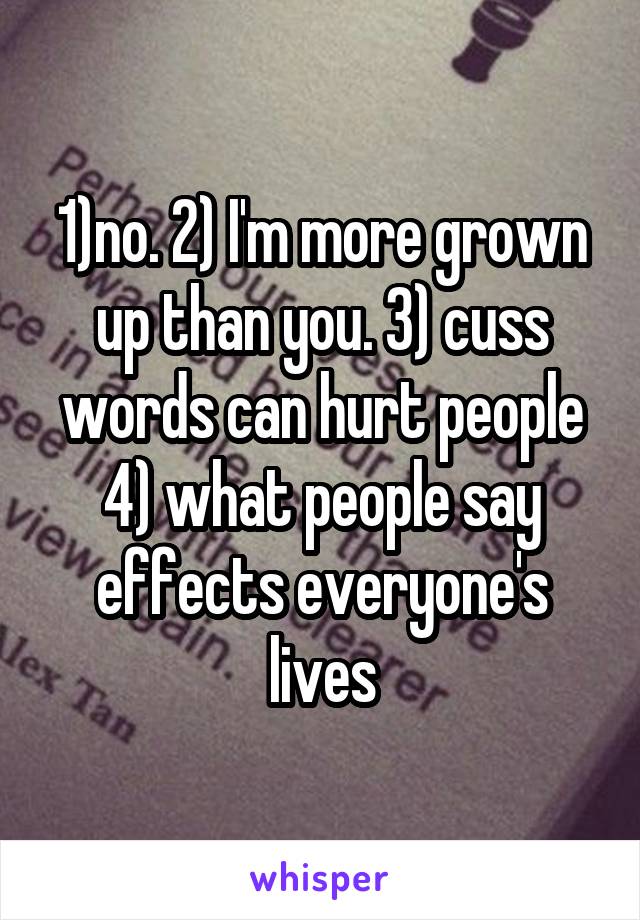 1)no. 2) I'm more grown up than you. 3) cuss words can hurt people 4) what people say effects everyone's lives