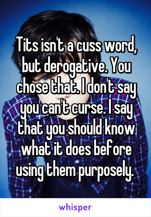 Tits isn't a cuss word, but derogative. You chose that. I don't say you can't curse. I say that you should know what it does before using them purposely. 