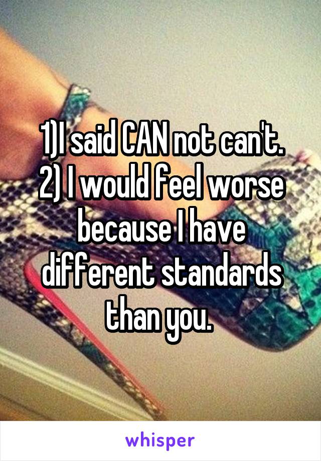 1)I said CAN not can't.
2) I would feel worse because I have different standards than you. 