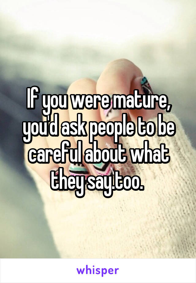 If you were mature, you'd ask people to be careful about what they say.too. 