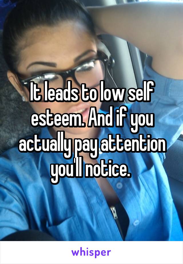 It leads to low self esteem. And if you actually pay attention you'll notice. 