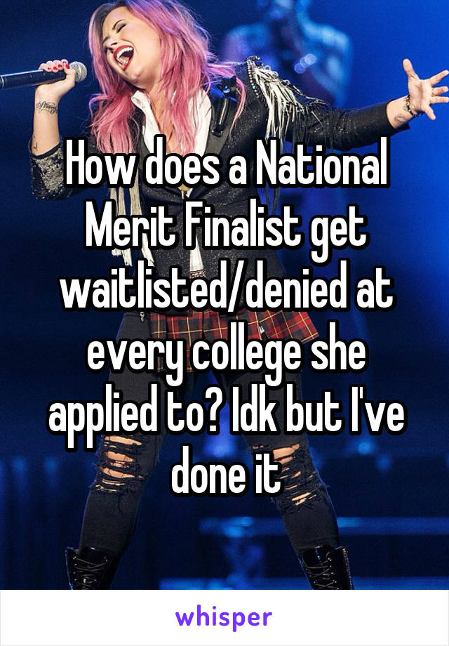 How does a National Merit Finalist get waitlisted/denied at every college she applied to? Idk but I've done it