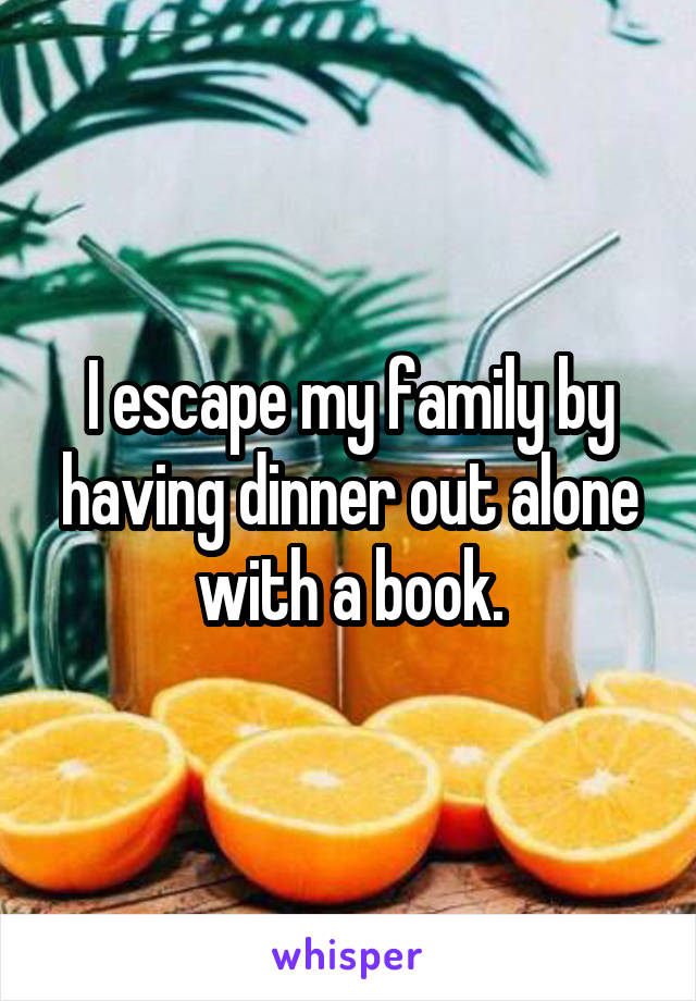 I escape my family by having dinner out alone with a book.