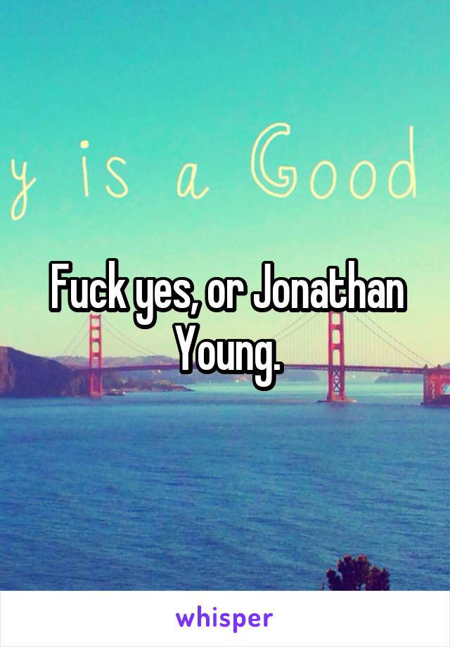 Fuck yes, or Jonathan Young.