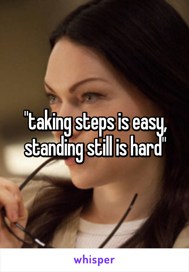 "taking steps is easy, standing still is hard"