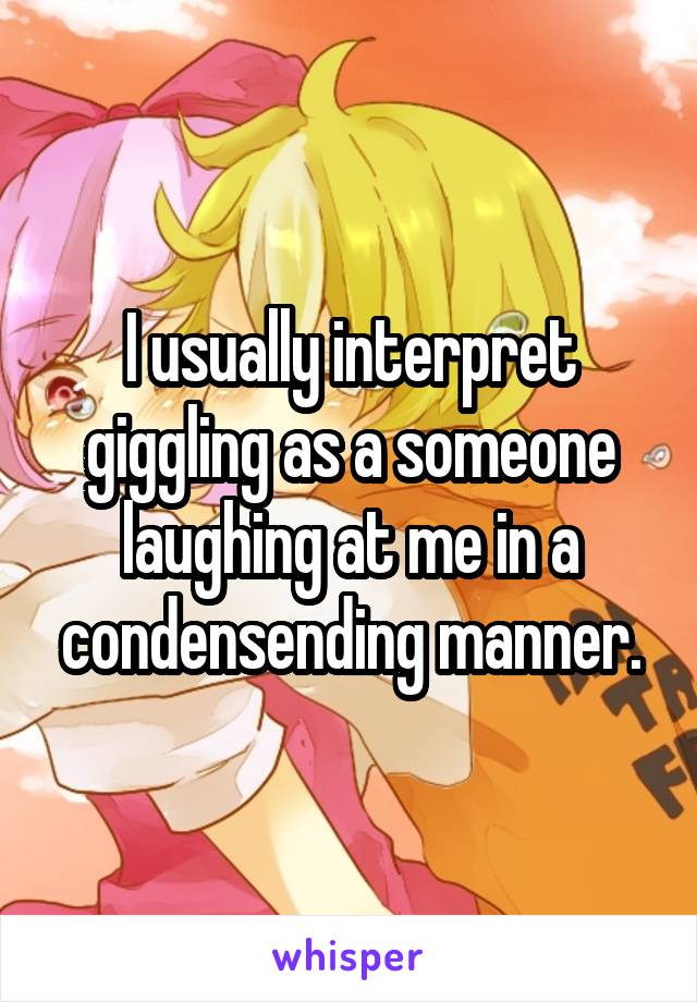 I usually interpret giggling as a someone laughing at me in a condensending manner.