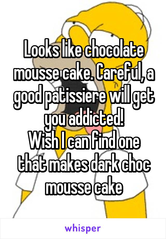 Looks like chocolate mousse cake. Careful, a good patissiere will get you addicted!
Wish I can find one that makes dark choc mousse cake