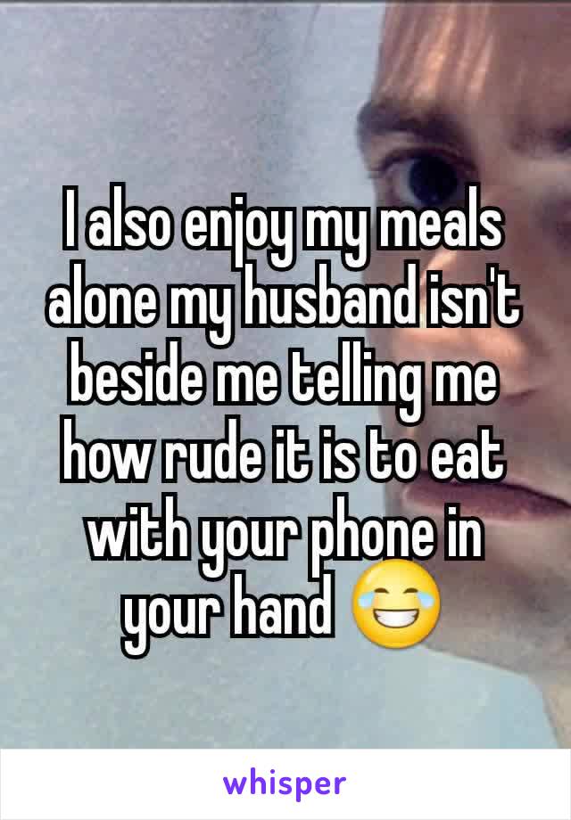 I also enjoy my meals alone my husband isn't beside me telling me how rude it is to eat with your phone in your hand 😂