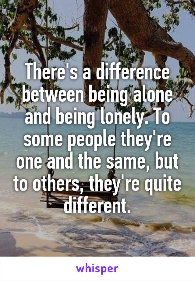 There's a difference between being alone and being lonely. To some people they're one and the same, but to others, they're quite different.