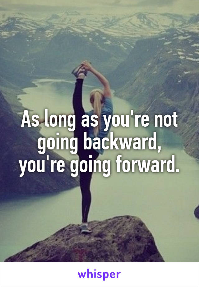 As long as you're not going backward, you're going forward.