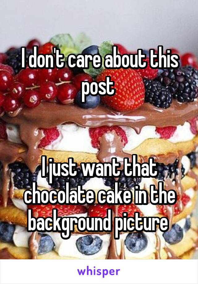 I don't care about this post 


I just want that chocolate cake in the background picture 