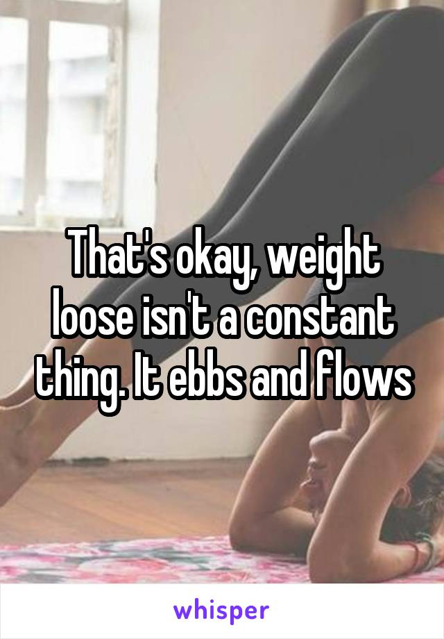 That's okay, weight loose isn't a constant thing. It ebbs and flows