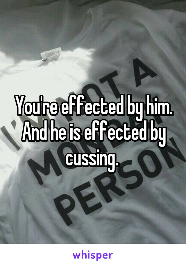 You're effected by him. And he is effected by cussing. 