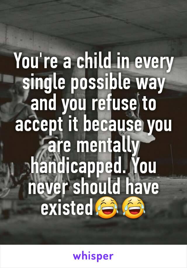 You're a child in every single possible way and you refuse to accept it because you are mentally handicapped. You never should have existed😂😂