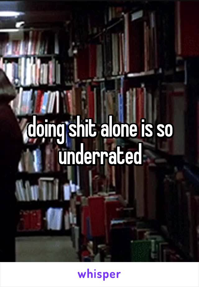 doing shit alone is so underrated