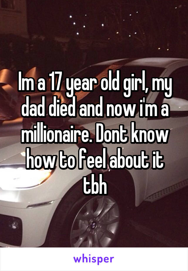 Im a 17 year old girl, my dad died and now i'm a millionaire. Dont know how to feel about it tbh