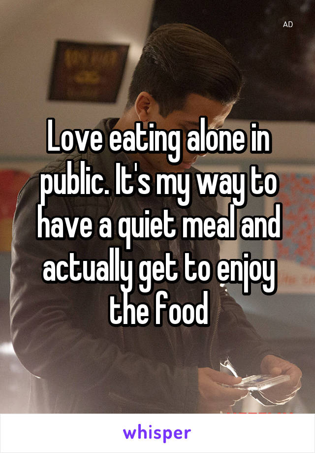 Love eating alone in public. It's my way to have a quiet meal and actually get to enjoy the food