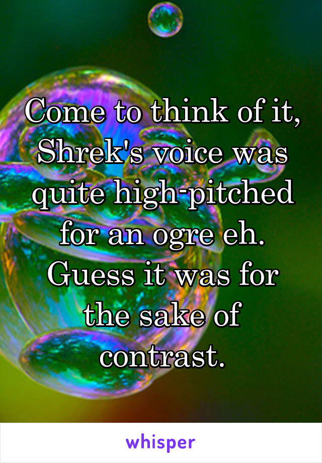 Come to think of it, Shrek's voice was quite high-pitched for an ogre eh. Guess it was for the sake of contrast.