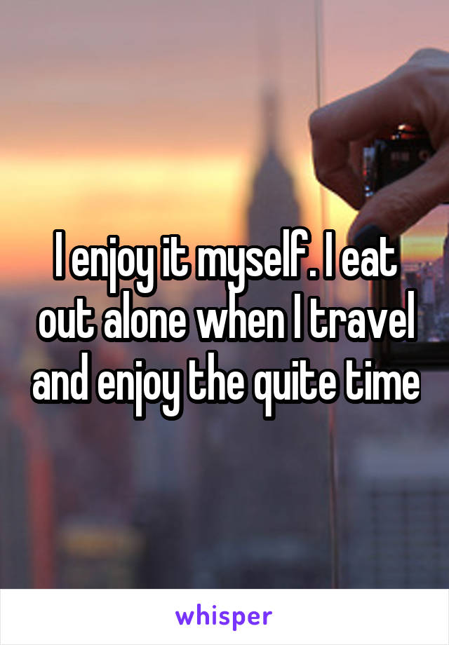 I enjoy it myself. I eat out alone when I travel and enjoy the quite time