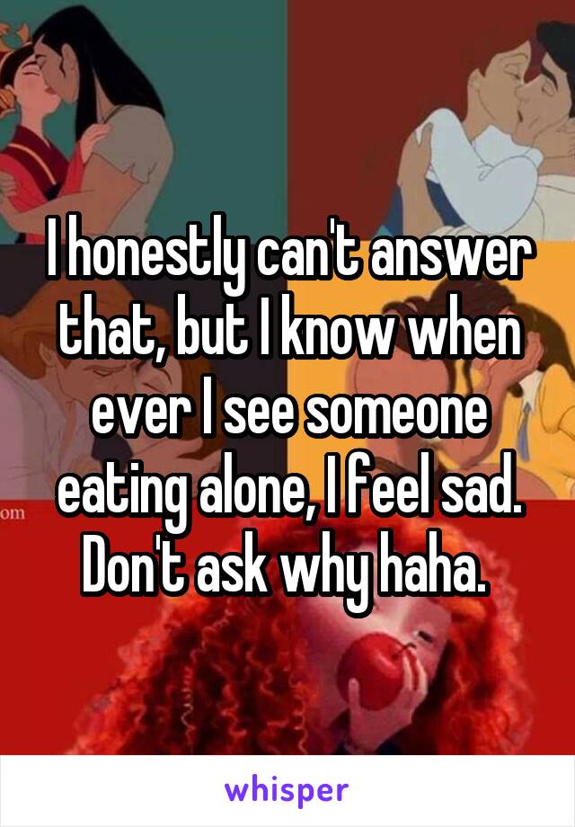 I honestly can't answer that, but I know when ever I see someone eating alone, I feel sad. Don't ask why haha. 