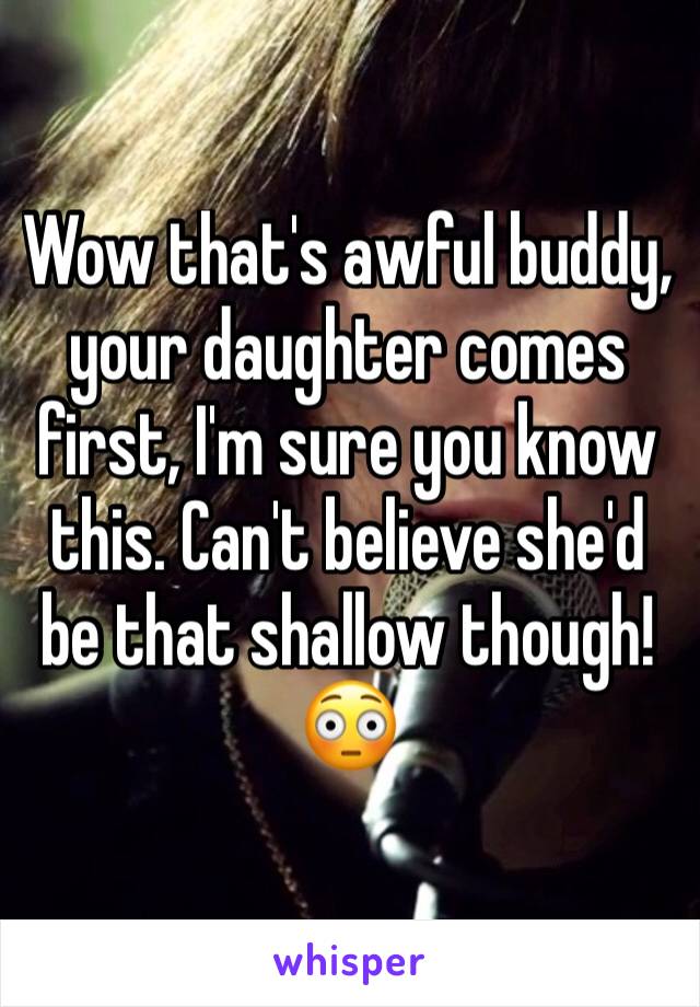 Wow that's awful buddy, your daughter comes first, I'm sure you know this. Can't believe she'd be that shallow though! 😳