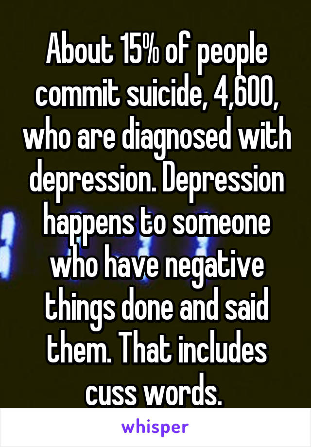 About 15% of people commit suicide, 4,600, who are diagnosed with depression. Depression happens to someone who have negative things done and said them. That includes cuss words. 