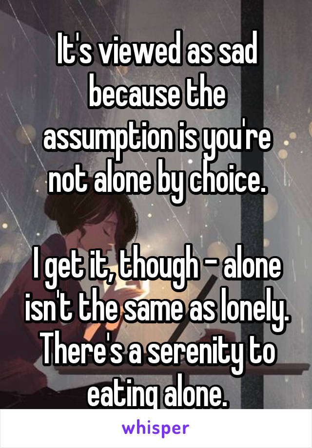 It's viewed as sad because the assumption is you're not alone by choice.

I get it, though - alone isn't the same as lonely. There's a serenity to eating alone.