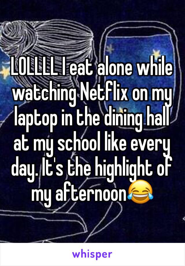 LOLLLL I eat alone while watching Netflix on my laptop in the dining hall at my school like every day. It's the highlight of my afternoon😂