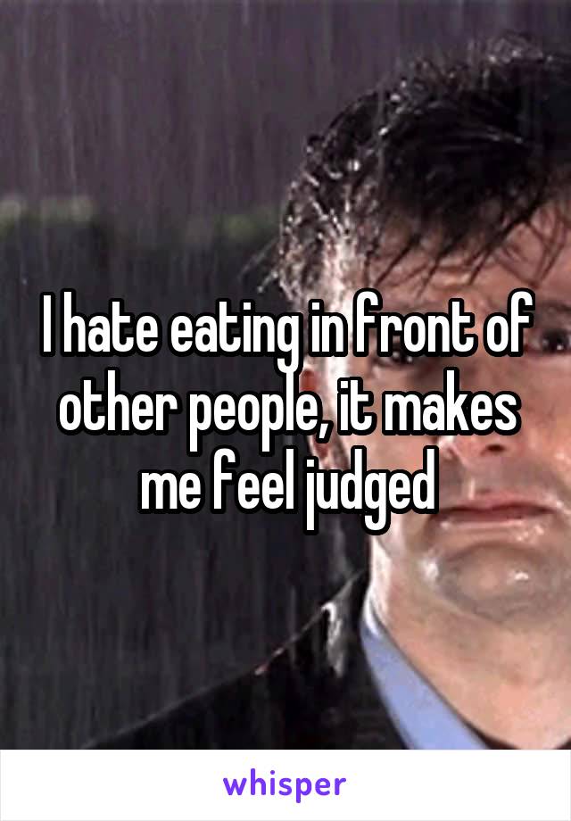 I hate eating in front of other people, it makes me feel judged